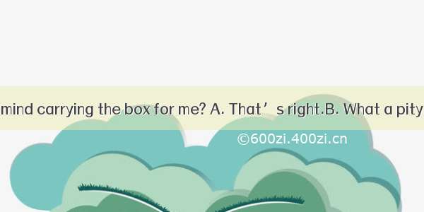 -- Would you mind carrying the box for me? A. That’s right.B. What a pity!C. Not at all