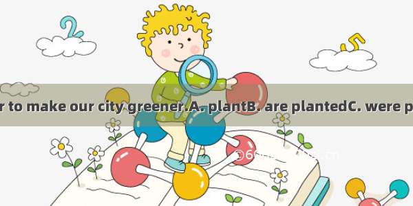 Trees every year to make our city greener.A. plantB. are plantedC. were plantedD. will be