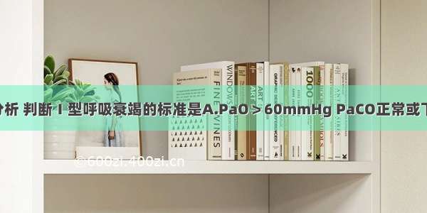 根据动脉血气分析 判断Ⅰ型呼吸衰竭的标准是A.PaO＞60mmHg PaCO正常或下降B.PaO＜60