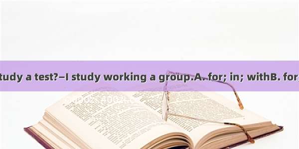 —How do you study a test?—I study working a group.A. for; in; withB. for; by; atC. of; in;