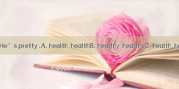 He is in good . He’s pretty .A. health  healthB. healthy  healthyC. health  healthyD. heal