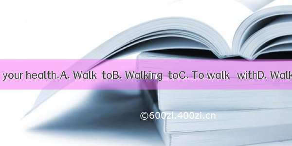 is good  your health.A. Walk  toB. Walking  toC. To walk   withD. Walking  for
