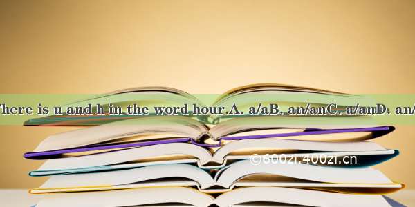 There is u and h in the word hour.A. a/aB. an/anC. a/anD. an/a