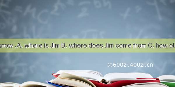 I don’t know .A. where is Jim B. where does Jim come from C. how old Jim is