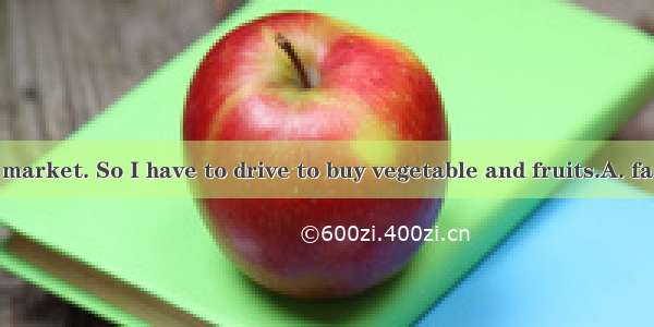 I live ＿＿＿the market. So I have to drive to buy vegetable and fruits.A. far away B. near t