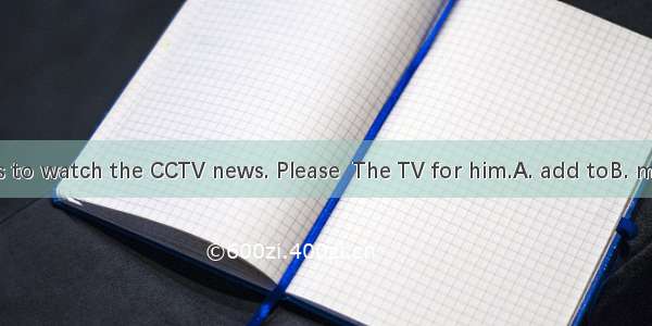 Grandpa wants to watch the CCTV news. Please  The TV for him.A. add toB. mix upC. turn on