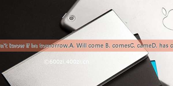 I don’t know if he tomorrow.A. Will come B. comesC. cameD. has come