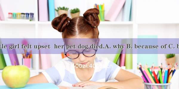 The little girl felt upset  her pet dog died.A. why B. because of C. because