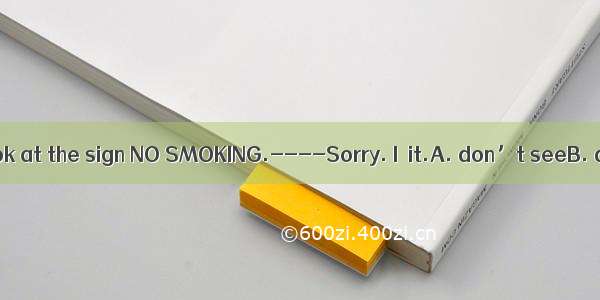 ----Excuse me  look at the sign NO SMOKING.----Sorry. I  it.A. don’t seeB. didn’t seeC. do