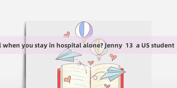 How do you feel when you stay in hospital alone? Jenny  13  a US student  feels bored. She