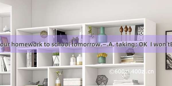 —Don’t forget your homework to school tomorrow.—.A. taking; OK  I won’tB. to bring; OK  I