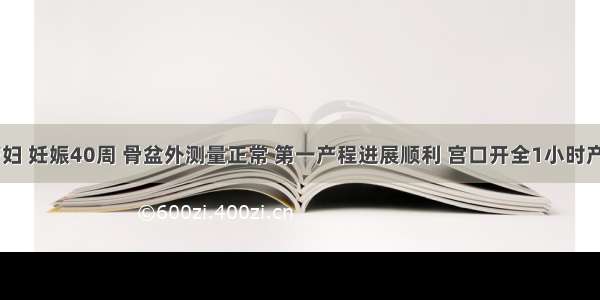 32岁初产妇 妊娠40周 骨盆外测量正常 第一产程进展顺利 宫口开全1小时产程无进展