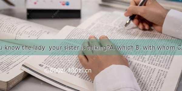 Do you know the lady  your sister is talking?A. which B. with whom C. whom