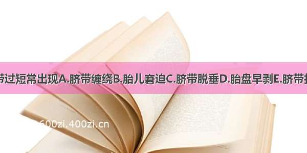 脐带过短常出现A.脐带缠绕B.胎儿窘迫C.脐带脱垂D.胎盘早剥E.脐带打结