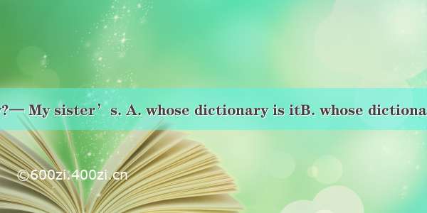 -— Do you know?— My sister’s. A. whose dictionary is itB. whose dictionary it is C. who’s