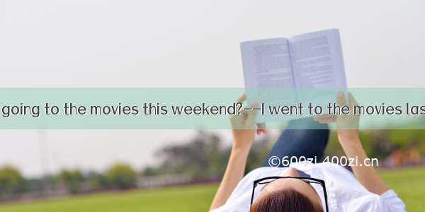 ---What about going to the movies this weekend?--I went to the movies last weekend  so