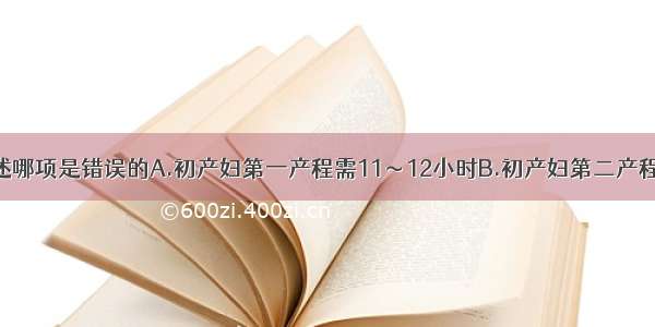 关于产程 下述哪项是错误的A.初产妇第一产程需11～12小时B.初产妇第二产程需1～2小时