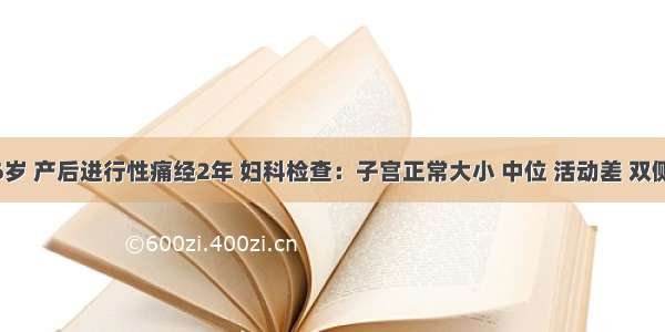 女性 36岁 产后进行性痛经2年 妇科检查：子宫正常大小 中位 活动差 双侧宫骶韧