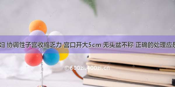 24岁初产妇 协调性子宫收缩乏力 宫口开大5cm 无头盆不称 正确的处理应是A.人工破