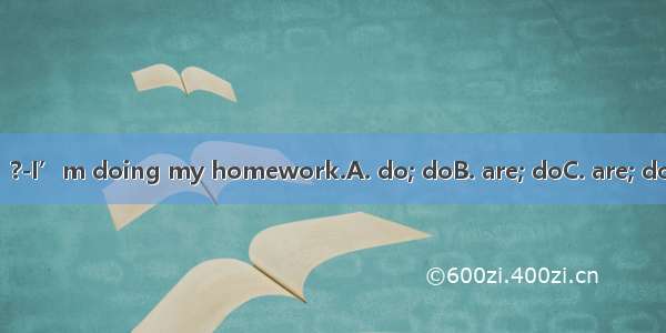 ---What  you  ?-I’m doing my homework.A. do; doB. are; doC. are; doingD. can; do
