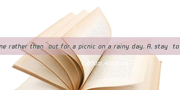 I prefer  at home rather than  out for a picnic on a rainy day. A. stay  to goB. to stay