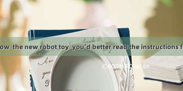 If you don’t know  the new robot toy  you’d better read the instructions first.A. where to