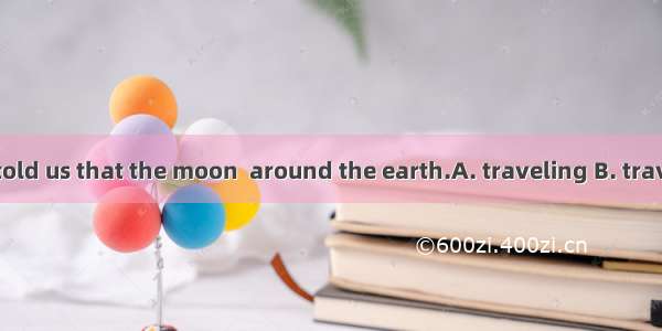 －Our teacher told us that the moon  around the earth.A. traveling B. travel C. travelsD. t