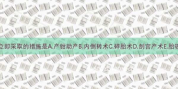 应立即采取的措施是A.产钳助产B.内倒转术C.碎胎术D.剖宫产术E.胎吸术