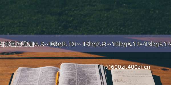 到孕足月时孕妇体重约增加A.5~10kgB.10～15kgC.8～10kgD.10~13kgE.12~16kgABCDE