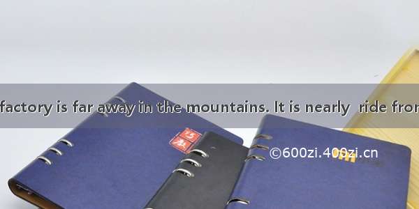 The chemical factory is far away in the mountains. It is nearly  ride from the city. A. a