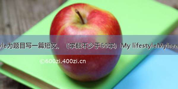 以My lifestyle为题目写一篇短文。（字数不少于60字）My lifestyleMyhealthylifestyle