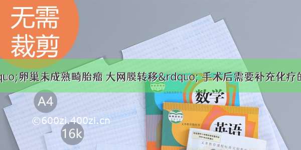 术后最终病理“卵巢未成熟畸胎瘤 大网膜转移” 手术后需要补充化疗的常用方案是A.TC