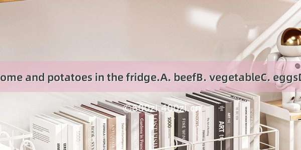 There is some and potatoes in the fridge.A. beefB. vegetableC. eggsD. tomato