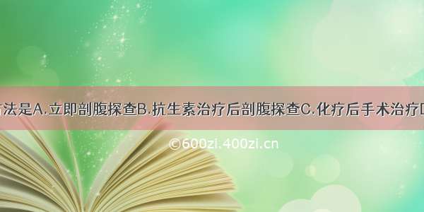 正确的治疗方法是A.立即剖腹探查B.抗生素治疗后剖腹探查C.化疗后手术治疗D.抗生素治疗