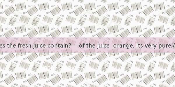 — What does the fresh juice contain?— of the juice  orange. Its very pure.A. Four-fifth;