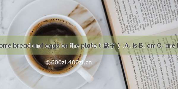 There  some bread and eggs on the plate（盘子）.A. is B. am C. are D. be