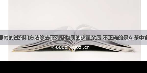 单选题用括号内的试剂和方法除去下列各物质的少量杂质 不正确的是A.苯中含有苯酚（浓