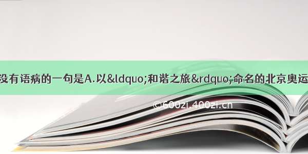 单选题下列各句中 没有语病的一句是A.以“和谐之旅”命名的北京奥运火炬全球传递活动