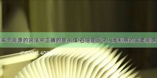 单选题下列关于能源的说法中正确的是A.煤 石油是当今人类利用的主要能源 它们是可再