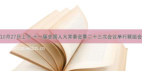 单选题10月27日上午 十一届全国人大常委会第二十三次会议举行联组会议 就国