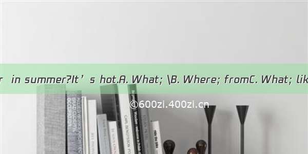 is the weather  in summer?It’s hot.A. What; \B. Where; fromC. What; likeD. How; li