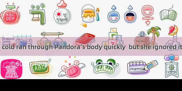 “The feeling of cold ran through Pandora’s body quickly  but she ignored it.” What does th
