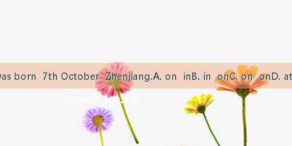 I was born  7th October  Zhenjiang.A. on  inB. in  onC. on  onD. at  in