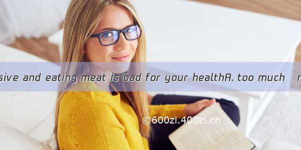 The meat is expensive and eating meat is bad for your healthA. too much   much tooB. much