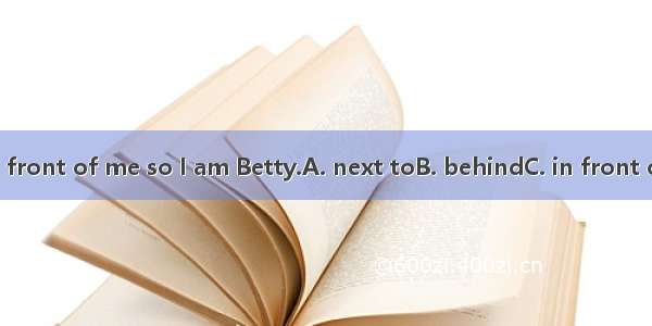Betty is in front of me so I am Betty.A. next toB. behindC. in front ofD. under