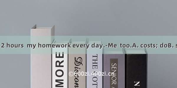---It  me nearly 2 hours  my homework every day.-Me  too.A. costs; doB. spends; doingC.