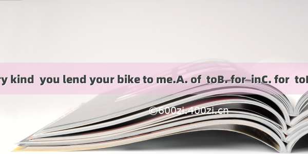 It’s very kind  you lend your bike to me.A. of  toB. for  inC. for  toD. of  in
