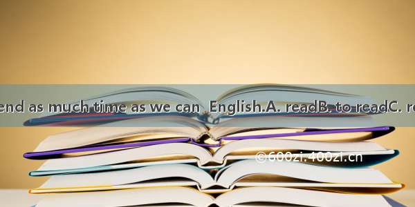We should spend as much time as we can  English.A. readB. to readC. readingD. reads