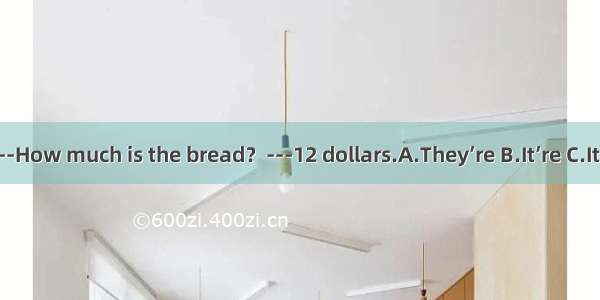 ---How much is the bread？---12 dollars.A.They’re B.It’re C.It’s