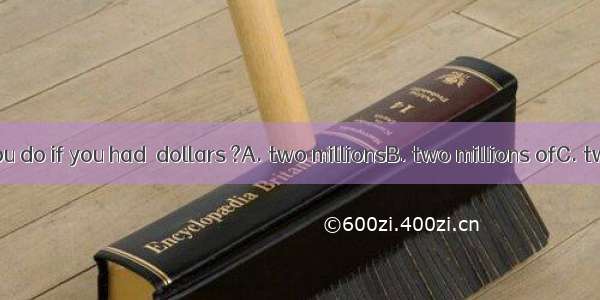 What would you do if you had  dollars ?A. two millionsB. two millions ofC. two million ofD